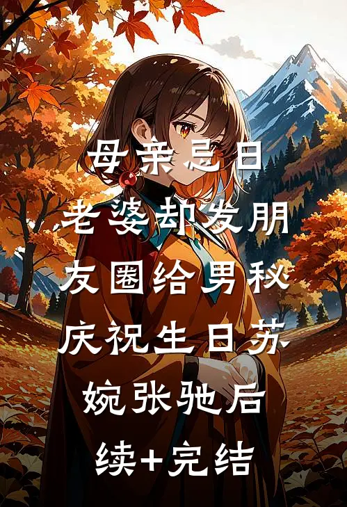 母亲忌日，老婆却发朋友圈给男秘庆祝生日苏婉张驰后续+完结