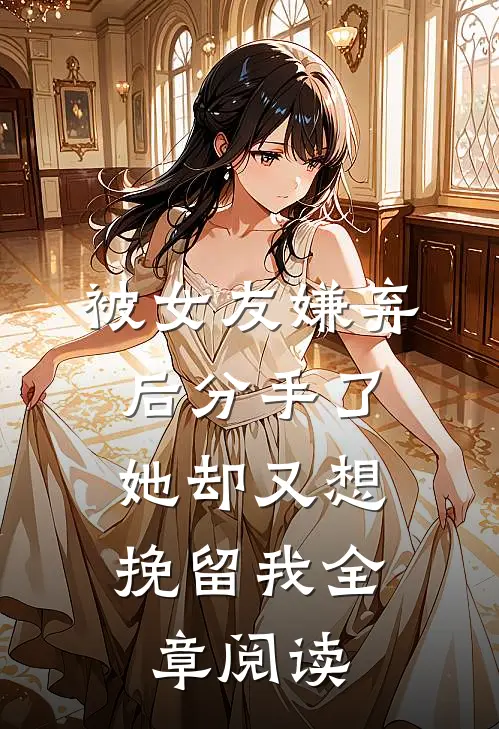 被女友嫌弃后分手了，她却又想挽留我全章阅读