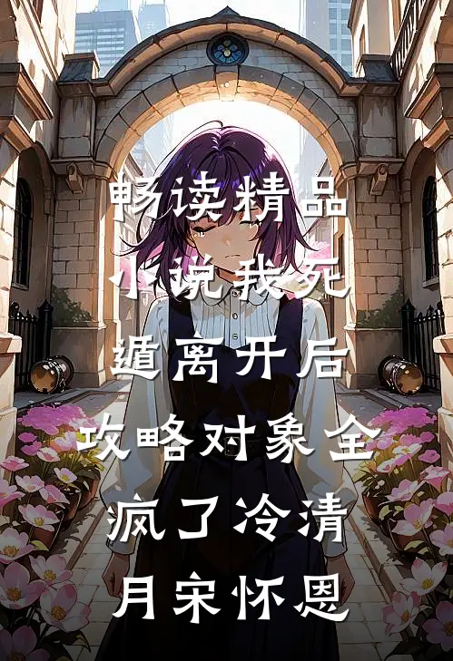 畅读精品小说我死遁离开后，攻略对象全疯了冷清月宋怀恩