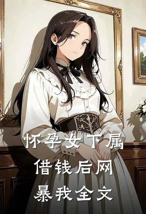怀孕女下属借钱后网暴我全文