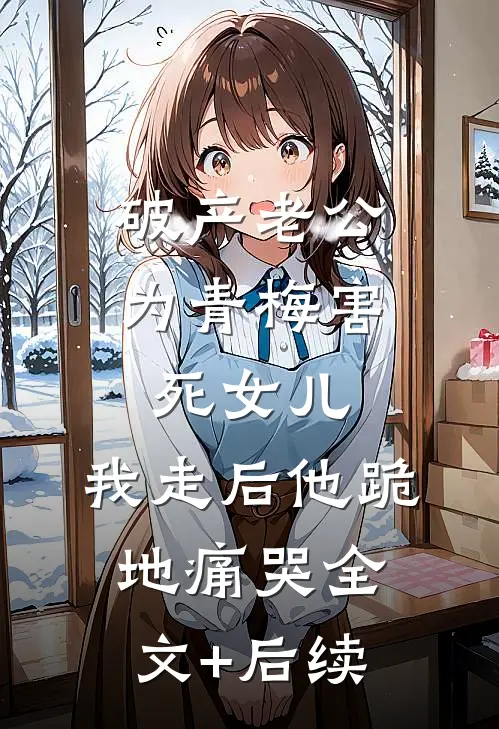 破产老公为青梅害死女儿，我走后他跪地痛哭全文+后续