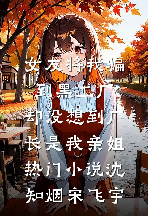 女友将我骗到黑工厂，却没想到厂长是我亲姐热门小说沈知烟宋飞宇