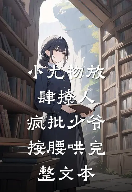 小尤物放肆撩人，疯批少爷按腰哄完整文本