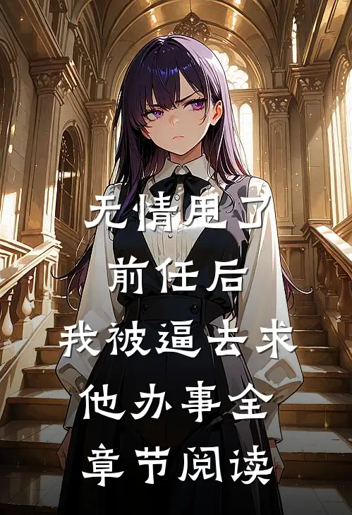 无情甩了前任后，我被逼去求他办事全章节阅读