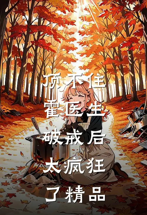 顶不住，霍医生破戒后，太疯狂了精品