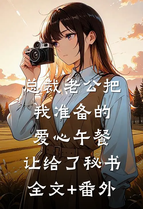 总裁老公把我准备的爱心午餐，让给了秘书全文+番外