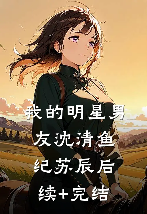 我的明星男友沈清鱼纪苏辰后续+完结