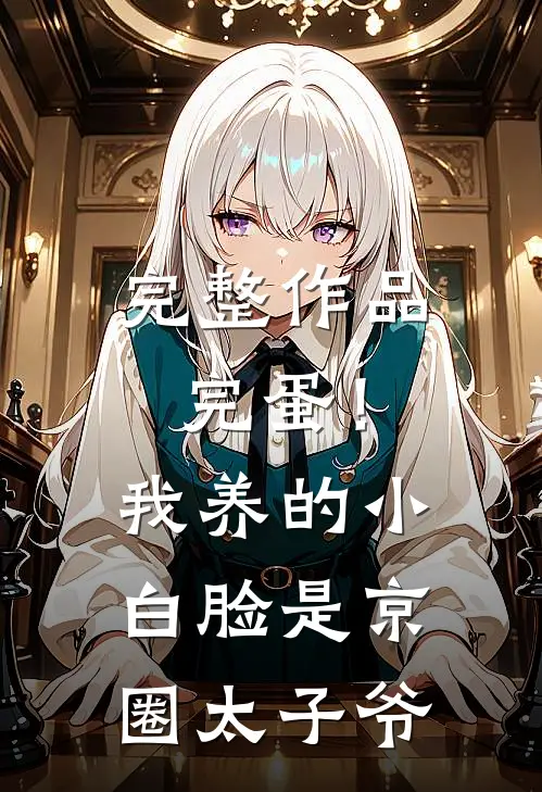 完整作品完蛋！我养的小白脸是京圈太子爷