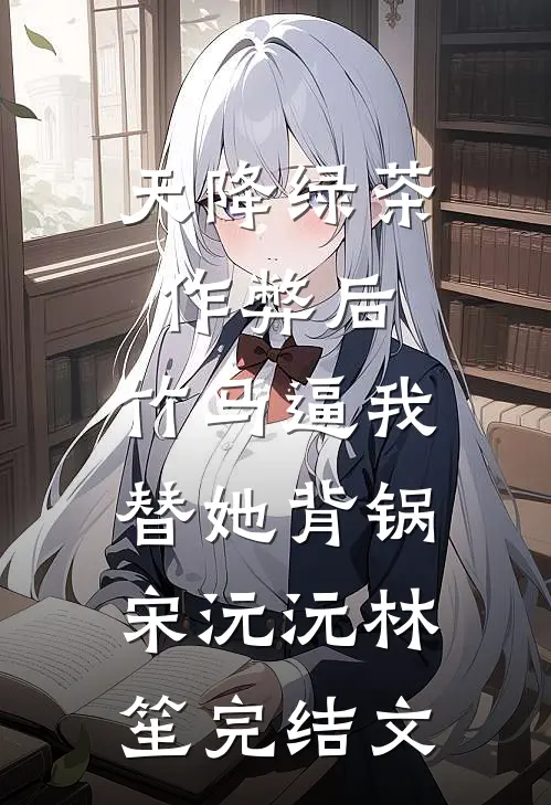 天降绿茶作弊后，竹马逼我替她背锅宋沅沅林笙完结文