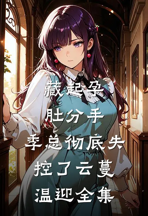 藏起孕肚分手，季总彻底失控了云蔓温迎 全集