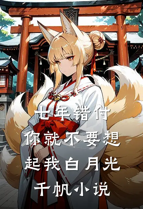 七年错付，你就不要想起我白月光千帆小说