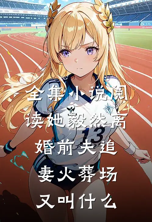 全集小说阅读她毅然离婚前夫追妻火葬场又叫什么