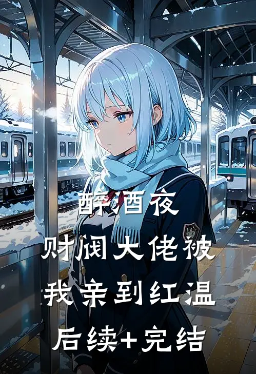 醉酒夜，财阀大佬被我亲到红温后续+完结