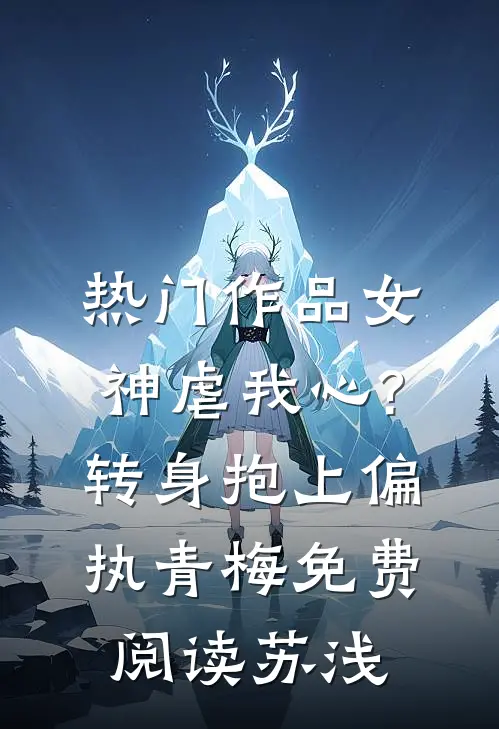 热门作品女神虐我心?转身抱上偏执青梅免费阅读苏浅
