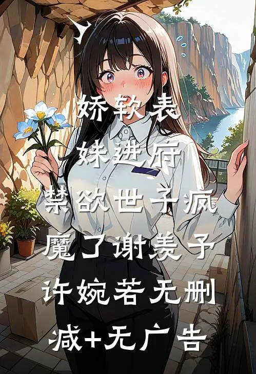 娇软表妹进府：禁欲世子疯魔了谢羡予许婉若无删减+无广告