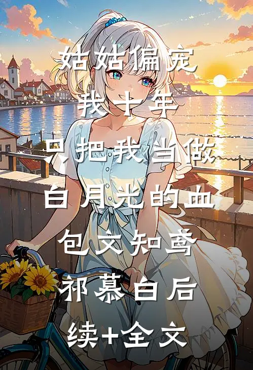 姑姑偏宠我十年，只把我当做白月光的血包文知鸢祁慕白后续+全文