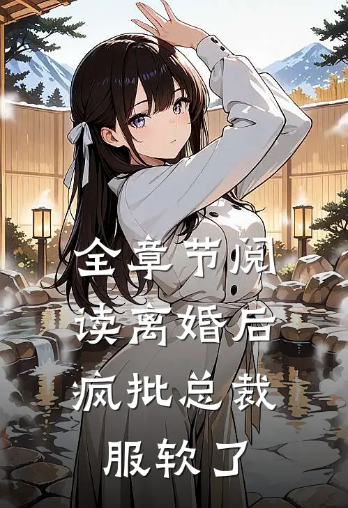 全章节阅读离婚后，疯批总裁服软了