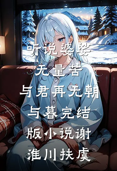 听说婆娑无量苦，与君再无朝与暮完结版小说谢淮川扶虞