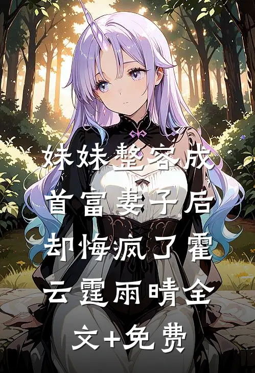 妹妹整容成首富妻子后，却悔疯了霍云霆雨晴全文+免费