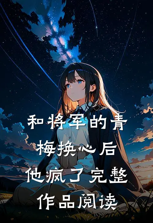 和将军的青梅换心后，他疯了完整作品阅读