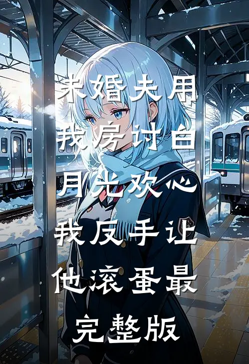 未婚夫用我房讨白月光欢心，我反手让他滚蛋最完整版