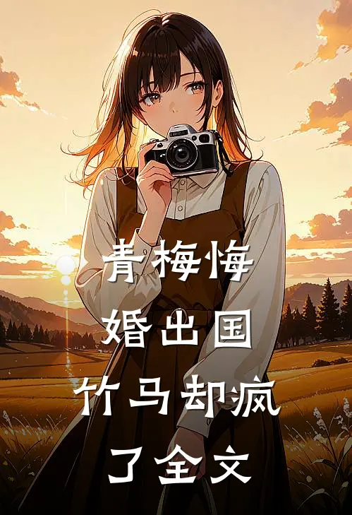 青梅悔婚出国，竹马却疯了全文