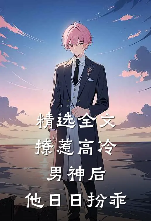 精选全文撩惹高冷男神后，他日日扮乖