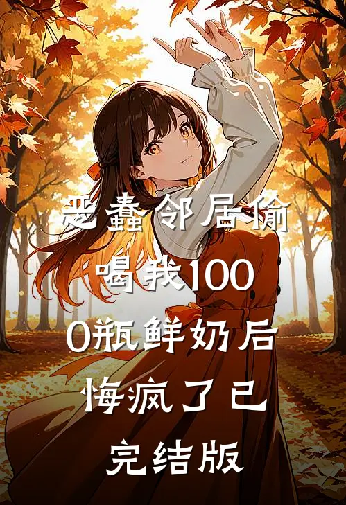 恶蠢邻居偷喝我1000瓶鲜奶后，悔疯了已完结版