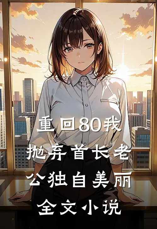 重回80我抛弃首长老公独自美丽全文小说
