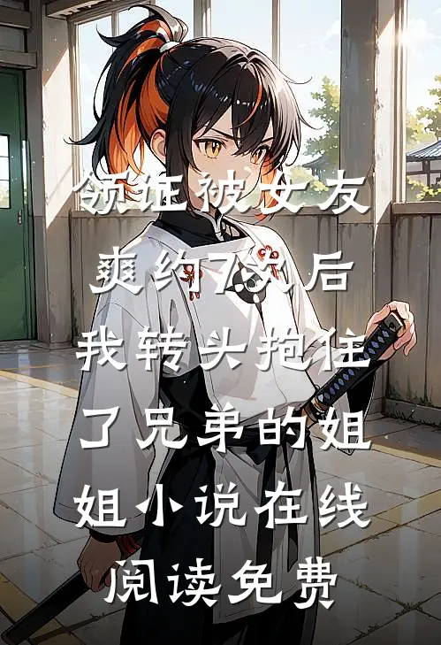 领证被女友爽约7次后，我转头抱住了兄弟的姐姐小说在线阅读免费
