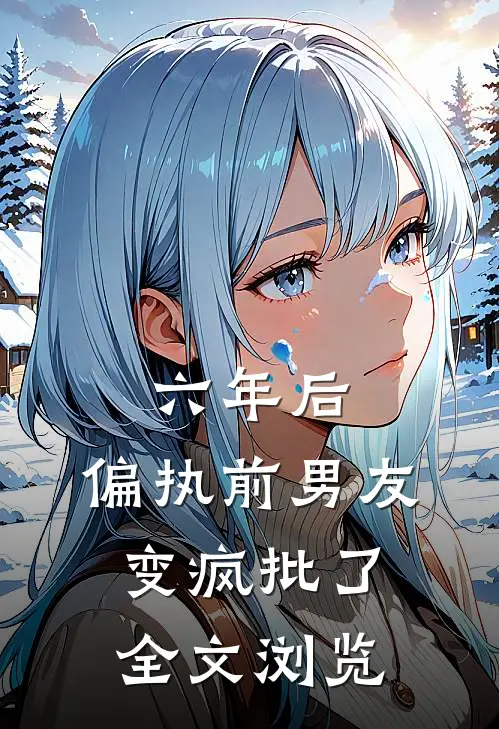 六年后，偏执前男友变疯批了全文浏览