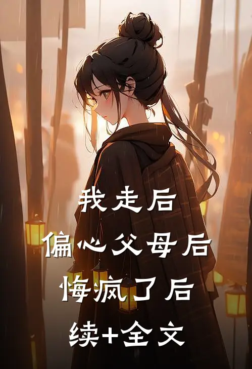 我走后，偏心父母后悔疯了后续+全文