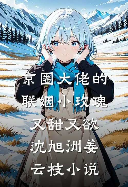 京圈大佬的联姻小玫瑰，又甜又欲沈旭洲姜云枝小说