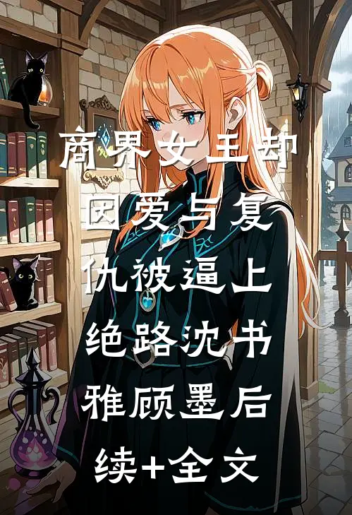 商界女王却因爱与复仇被逼上绝路沈书雅顾墨后续+全文