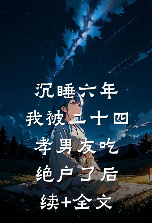 沉睡六年，我被二十四孝男友吃绝户了后续+全文