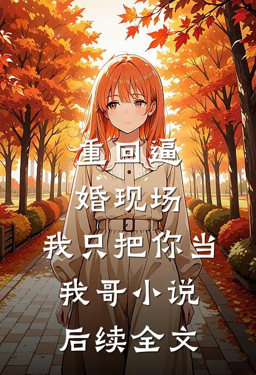 重回逼婚现场，我只把你当我哥小说后续全文