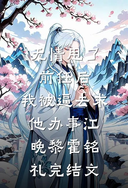 无情甩了前任后，我被逼去求他办事江晚黎霍铭礼完结文