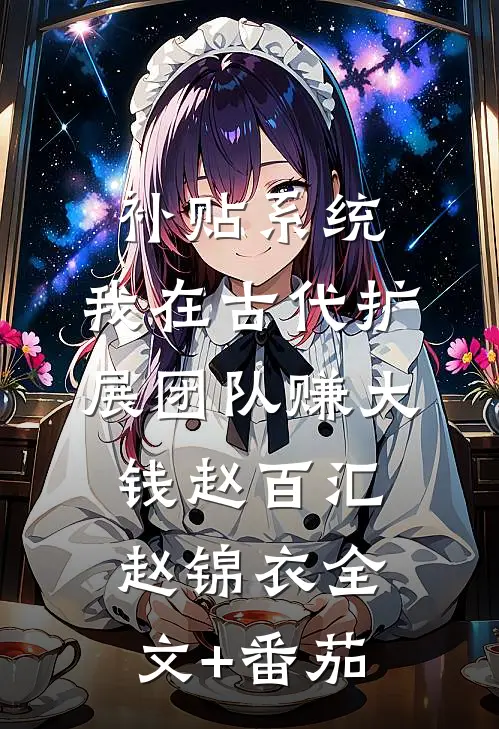 补贴系统：我在古代扩展团队赚大钱赵百汇赵锦衣全文+番茄