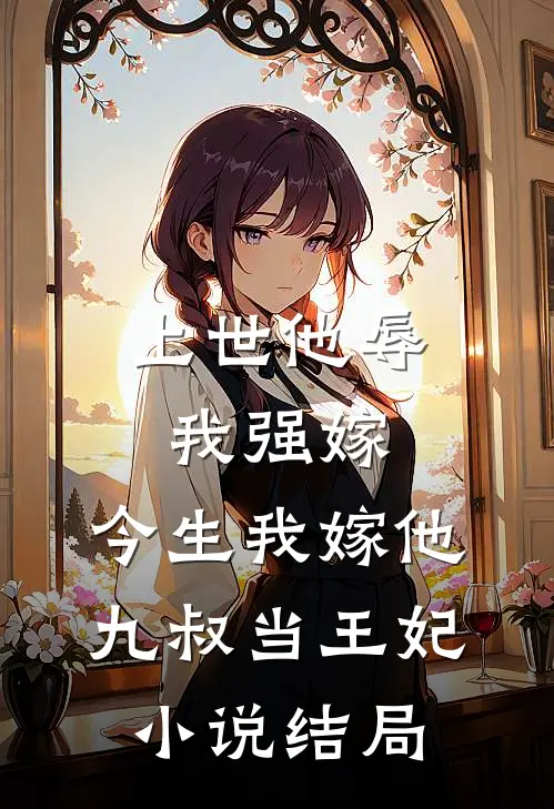 上世他辱我强嫁，今生我嫁他九叔当王妃小说结局