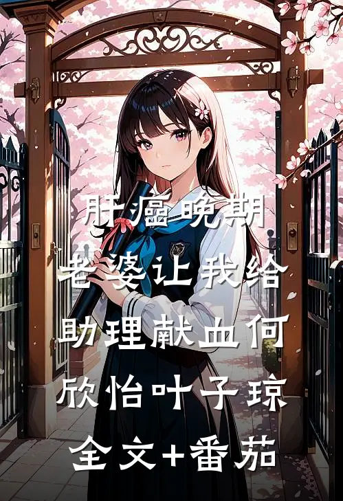 肝癌晚期，老婆让我给助理献血何欣怡叶子琼全文+番茄