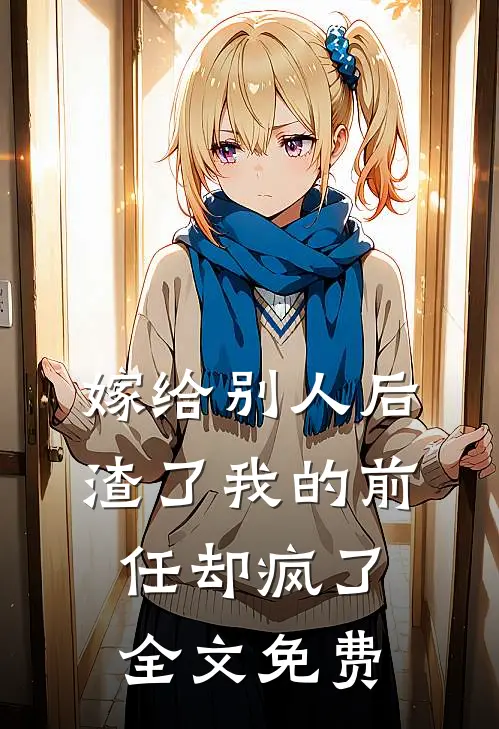 嫁给别人后，渣了我的前任却疯了全文免费