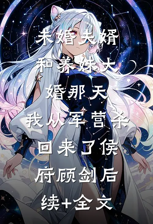 未婚夫婿和养妹大婚那天，我从军营杀回来了侯府顾剑后续+全文