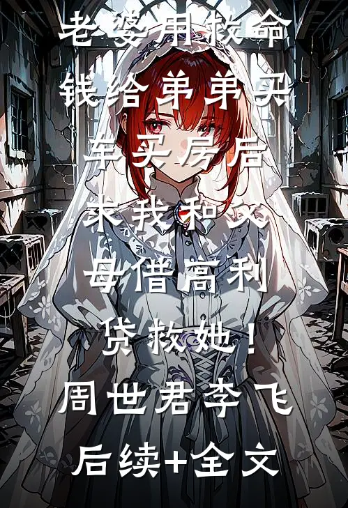 老婆用救命钱给弟弟买车买房后，求我和父母借高利贷救她！周世君李飞后续+全文