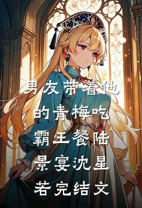 男友带着他的青梅吃霸王餐陆景宴沈星若完结文