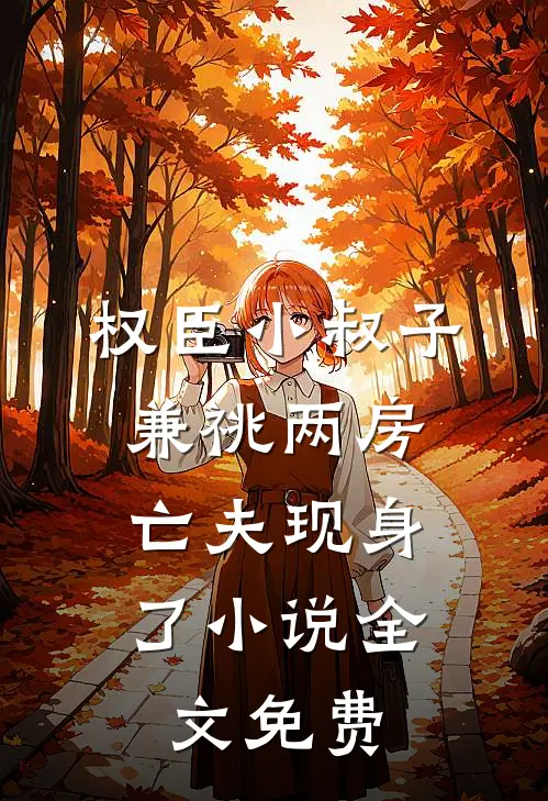 权臣小叔子兼祧两房，亡夫现身了小说全文免费