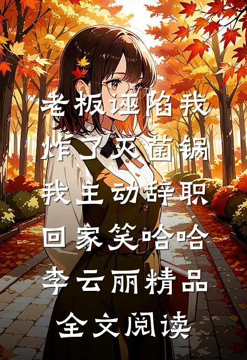老板诬陷我炸了灭菌锅，我主动辞职回家笑哈哈李云丽精品全文阅读