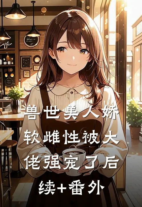兽世美人娇软雌性被大佬强宠了后续+番外