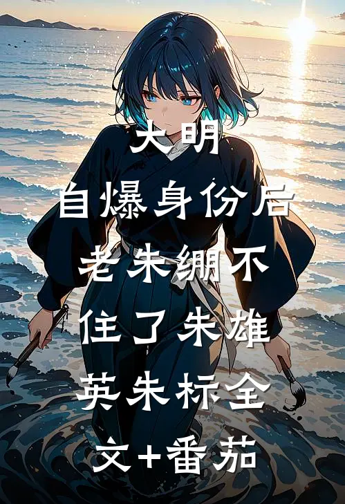 大明：自爆身份后，老朱绷不住了朱雄英朱标全文+番茄