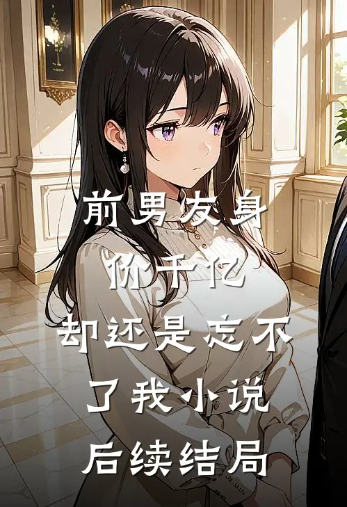 前男友身价千亿，却还是忘不了我小说后续结局