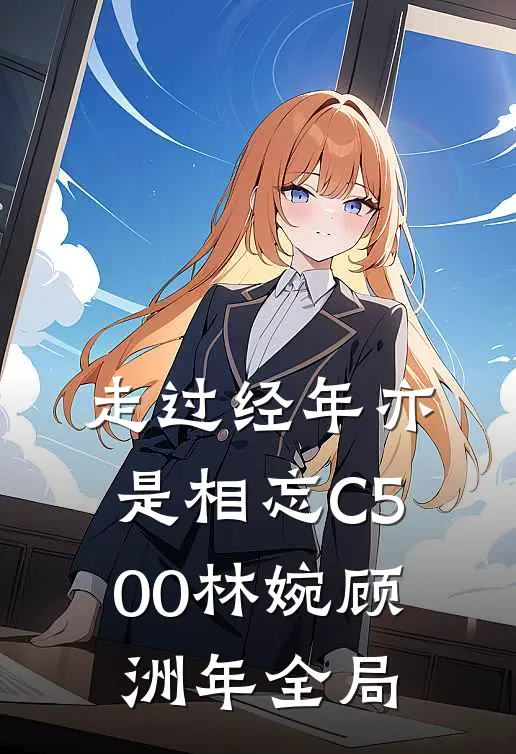 走过经年亦是相忘C500林婉顾洲年全局